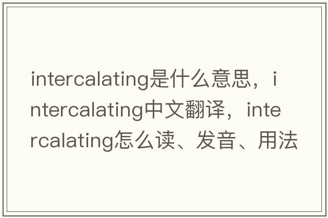 intercalating是什么意思，intercalating中文翻譯，intercalating怎么讀、發(fā)音、用法及例句
