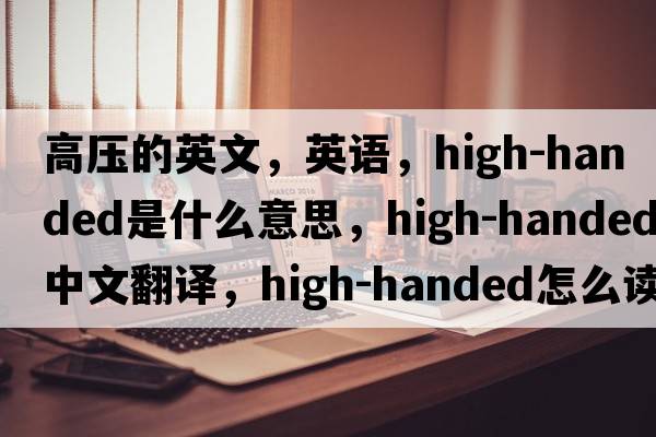 高壓的英文，英語(yǔ)，high-handed是什么意思，high-handed中文翻譯，high-handed怎么讀、發(fā)音、用法及例句