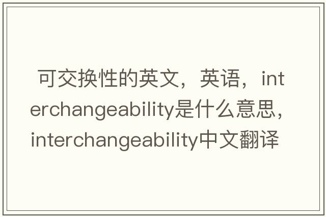  可交換性的英文，英語(yǔ)，interchangeability是什么意思，interchangeability中文翻譯，interchangeability怎么讀、發(fā)音、用法及例句
