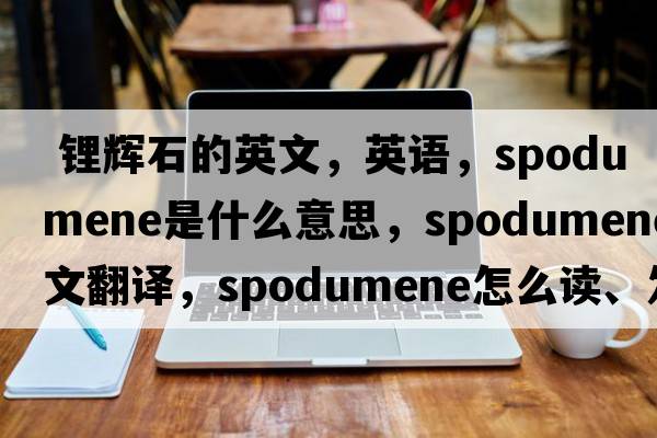  鋰輝石的英文，英語，spodumene是什么意思，spodumene中文翻譯，spodumene怎么讀、發(fā)音、用法及例句