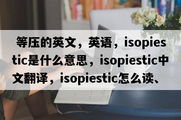  等壓的英文，英語，isopiestic是什么意思，isopiestic中文翻譯，isopiestic怎么讀、發(fā)音、用法及例句