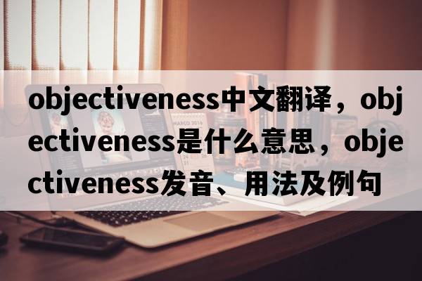 objectiveness中文翻譯，objectiveness是什么意思，objectiveness發(fā)音、用法及例句