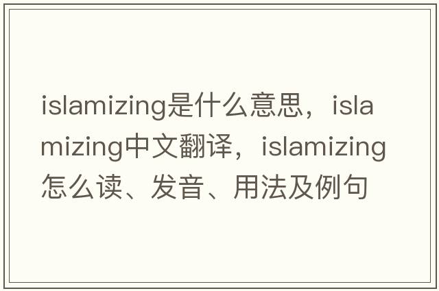 Islamizing是什么意思，Islamizing中文翻譯，Islamizing怎么讀、發(fā)音、用法及例句