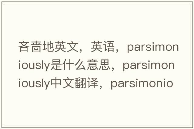 吝嗇地英文，英語，parsimoniously是什么意思，parsimoniously中文翻譯，parsimoniously怎么讀、發(fā)音、用法及例句