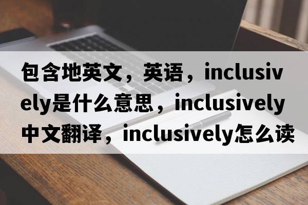 包含地英文，英語，inclusively是什么意思，inclusively中文翻譯，inclusively怎么讀、發(fā)音、用法及例句