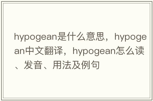 hypogean是什么意思，hypogean中文翻譯，hypogean怎么讀、發(fā)音、用法及例句