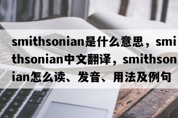 Smithsonian是什么意思，Smithsonian中文翻譯，Smithsonian怎么讀、發(fā)音、用法及例句