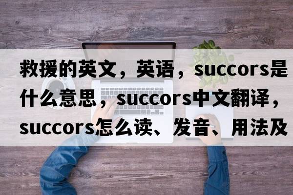 救援的英文，英語，succors是什么意思，succors中文翻譯，succors怎么讀、發(fā)音、用法及例句