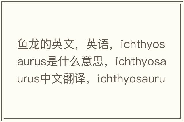 魚龍的英文，英語，ichthyosaurus是什么意思，ichthyosaurus中文翻譯，ichthyosaurus怎么讀、發(fā)音、用法及例句