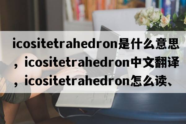 icositetrahedron是什么意思，icositetrahedron中文翻譯，icositetrahedron怎么讀、發(fā)音、用法及例句
