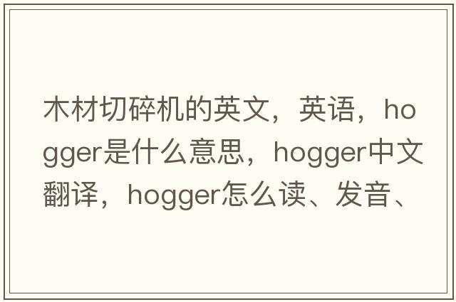 木材切碎機(jī)的英文，英語，hogger是什么意思，hogger中文翻譯，hogger怎么讀、發(fā)音、用法及例句