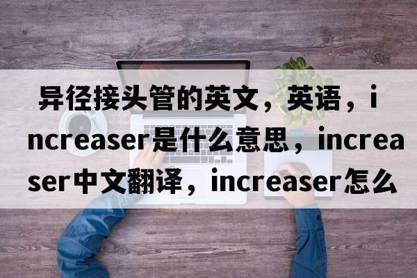  異徑接頭管的英文，英語，increaser是什么意思，increaser中文翻譯，increaser怎么讀、發(fā)音、用法及例句