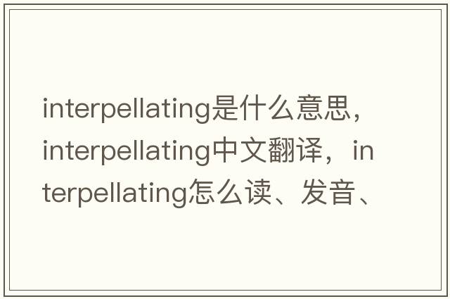 interpellating是什么意思，interpellating中文翻譯，interpellating怎么讀、發(fā)音、用法及例句