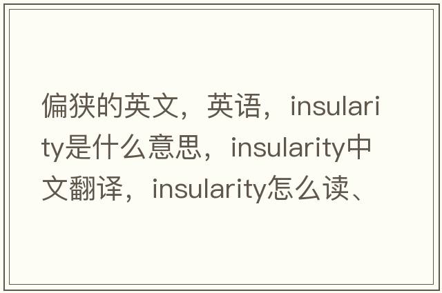 偏狹的英文，英語，insularity是什么意思，insularity中文翻譯，insularity怎么讀、發(fā)音、用法及例句