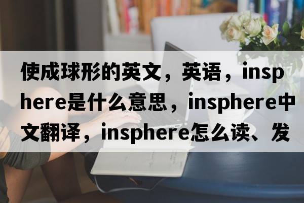 使成球形的英文，英語，insphere是什么意思，insphere中文翻譯，insphere怎么讀、發(fā)音、用法及例句