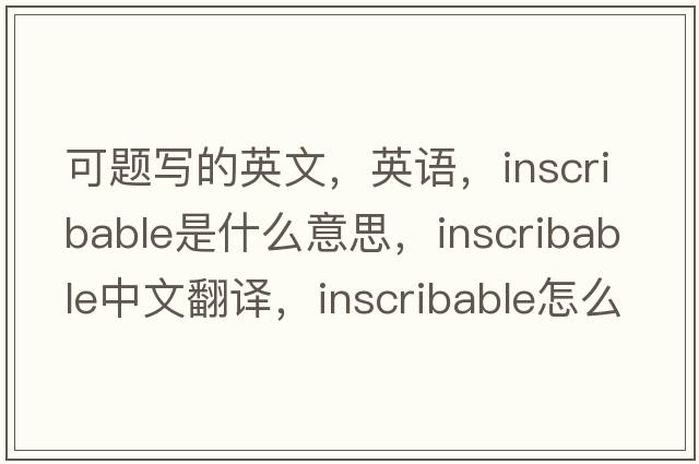 可題寫的英文，英語，inscribable是什么意思，inscribable中文翻譯，inscribable怎么讀、發(fā)音、用法及例句
