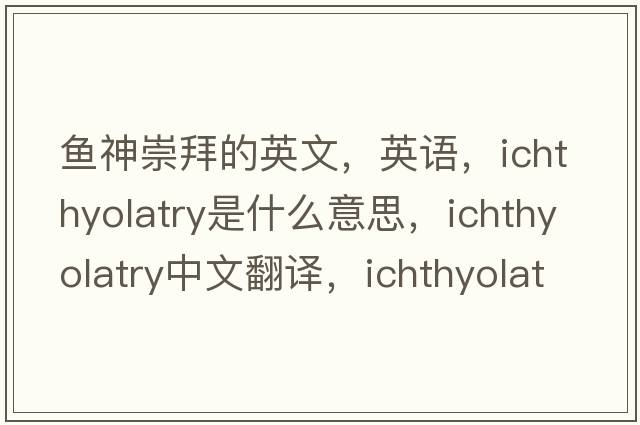 魚(yú)神崇拜的英文，英語(yǔ)，ichthyolatry是什么意思，ichthyolatry中文翻譯，ichthyolatry怎么讀、發(fā)音、用法及例句