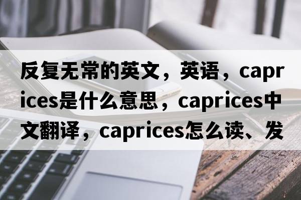 反復(fù)無(wú)常的英文，英語(yǔ)，caprices是什么意思，caprices中文翻譯，caprices怎么讀、發(fā)音、用法及例句
