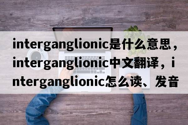 interganglionic是什么意思，interganglionic中文翻譯，interganglionic怎么讀、發(fā)音、用法及例句