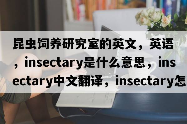 昆蟲飼養(yǎng)研究室的英文，英語，insectary是什么意思，insectary中文翻譯，insectary怎么讀、發(fā)音、用法及例句