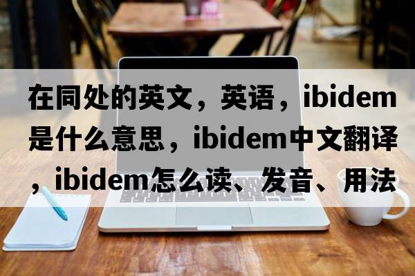 在同處的英文，英語，ibidem是什么意思，ibidem中文翻譯，ibidem怎么讀、發(fā)音、用法及例句