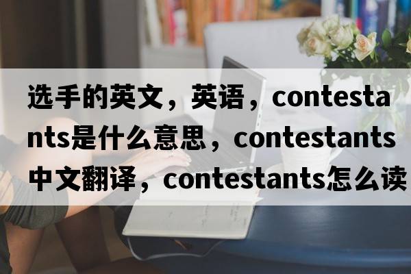 選手的英文，英語(yǔ)，contestants是什么意思，contestants中文翻譯，contestants怎么讀、發(fā)音、用法及例句