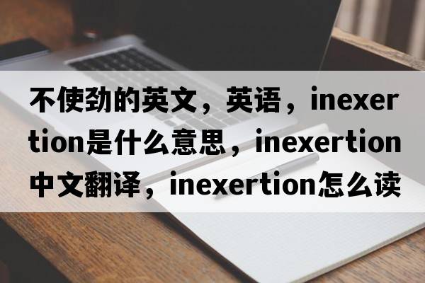 不使勁的英文，英語，inexertion是什么意思，inexertion中文翻譯，inexertion怎么讀、發(fā)音、用法及例句