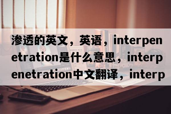 滲透的英文，英語，interpenetration是什么意思，interpenetration中文翻譯，interpenetration怎么讀、發(fā)音、用法及例句