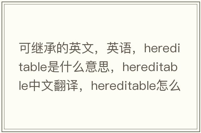 可繼承的英文，英語(yǔ)，hereditable是什么意思，hereditable中文翻譯，hereditable怎么讀、發(fā)音、用法及例句