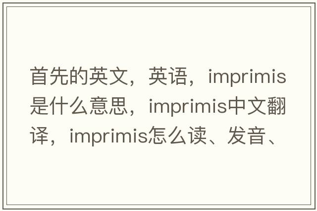 首先的英文，英語，imprimis是什么意思，imprimis中文翻譯，imprimis怎么讀、發(fā)音、用法及例句