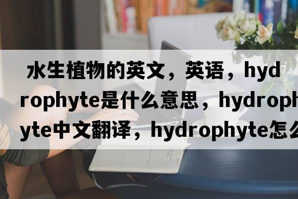  水生植物的英文，英語，hydrophyte是什么意思，hydrophyte中文翻譯，hydrophyte怎么讀、發(fā)音、用法及例句