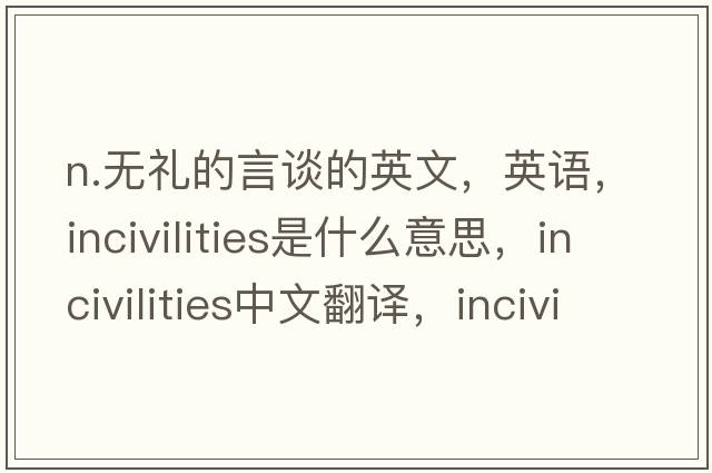 n.無禮的言談的英文，英語，incivilities是什么意思，incivilities中文翻譯，incivilities怎么讀、發(fā)音、用法及例句