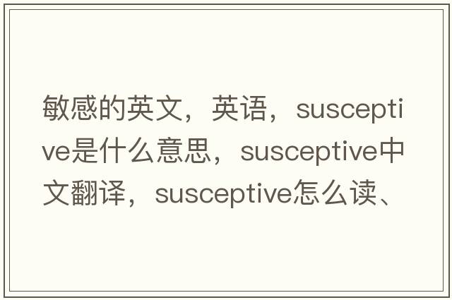 敏感的英文，英語，susceptive是什么意思，susceptive中文翻譯，susceptive怎么讀、發(fā)音、用法及例句