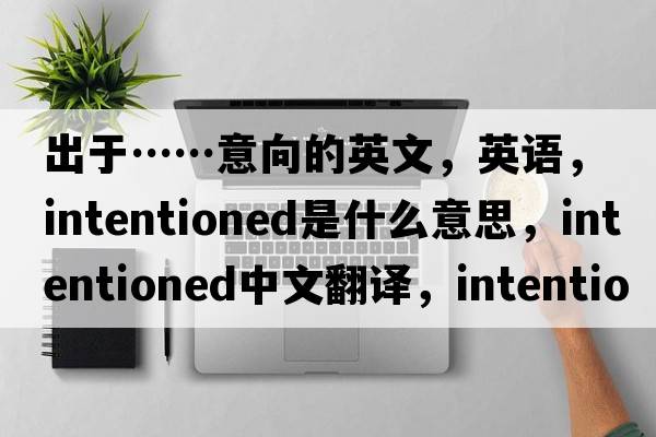 出于……意向的英文，英語(yǔ)，intentioned是什么意思，intentioned中文翻譯，intentioned怎么讀、發(fā)音、用法及例句