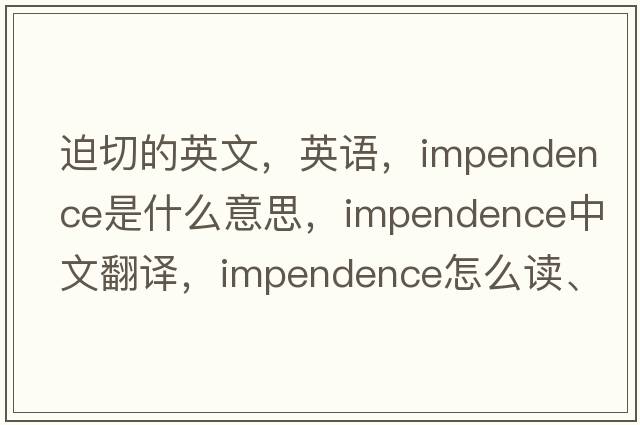 迫切的英文，英語(yǔ)，impendence是什么意思，impendence中文翻譯，impendence怎么讀、發(fā)音、用法及例句