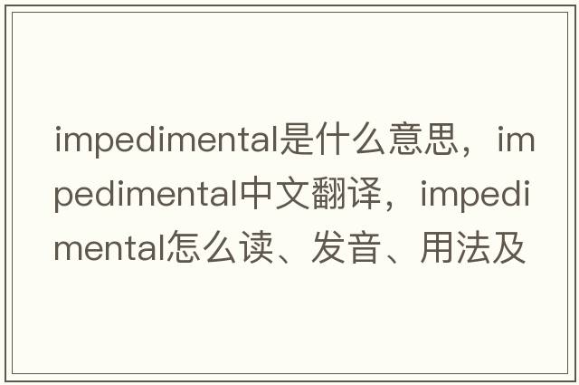 impedimental是什么意思，impedimental中文翻譯，impedimental怎么讀、發(fā)音、用法及例句