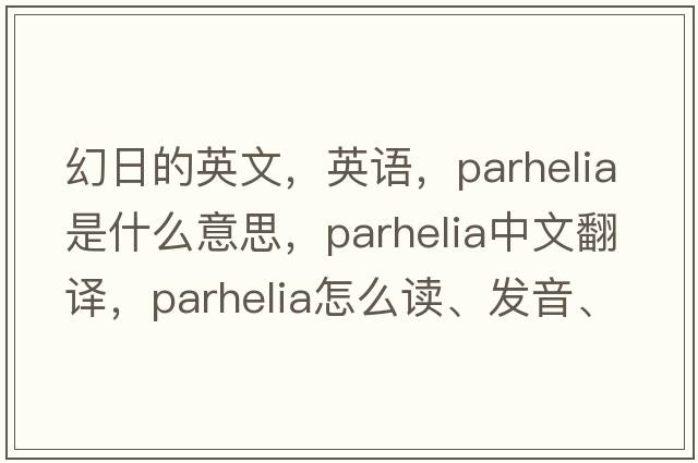 幻日的英文，英語(yǔ)，parhelia是什么意思，parhelia中文翻譯，parhelia怎么讀、發(fā)音、用法及例句