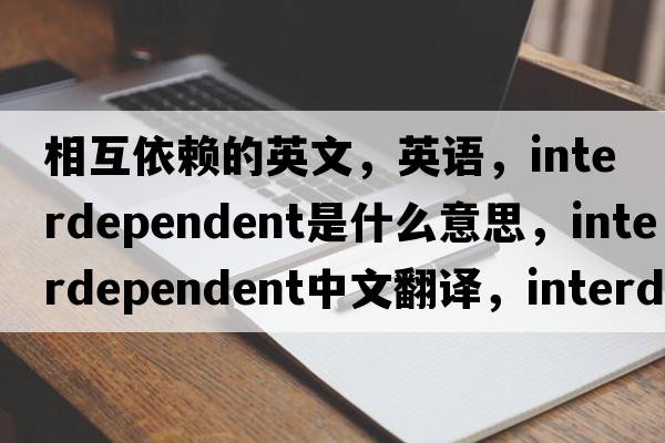 相互依賴的英文，英語，interdependent是什么意思，interdependent中文翻譯，interdependent怎么讀、發(fā)音、用法及例句