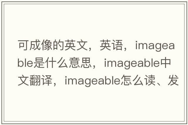 可成像的英文，英語，imageable是什么意思，imageable中文翻譯，imageable怎么讀、發(fā)音、用法及例句