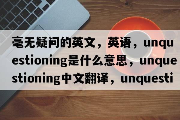 毫無疑問的英文，英語，unquestioning是什么意思，unquestioning中文翻譯，unquestioning怎么讀、發(fā)音、用法及例句