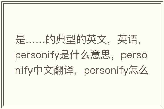 是……的典型的英文，英語(yǔ)，personify是什么意思，personify中文翻譯，personify怎么讀、發(fā)音、用法及例句
