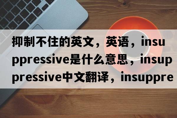 抑制不住的英文，英語，insuppressive是什么意思，insuppressive中文翻譯，insuppressive怎么讀、發(fā)音、用法及例句