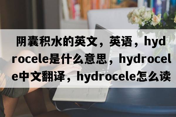  陰囊積水的英文，英語(yǔ)，hydrocele是什么意思，hydrocele中文翻譯，hydrocele怎么讀、發(fā)音、用法及例句