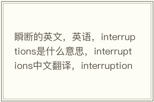 瞬斷的英文，英語(yǔ)，interruptions是什么意思，interruptions中文翻譯，interruptions怎么讀、發(fā)音、用法及例句