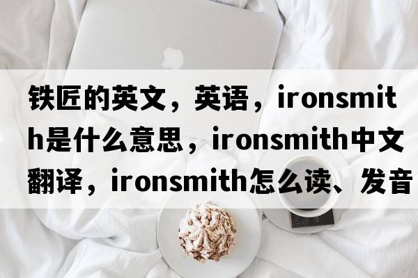 鐵匠的英文，英語，ironsmith是什么意思，ironsmith中文翻譯，ironsmith怎么讀、發(fā)音、用法及例句