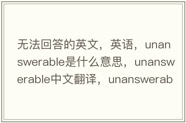 無法回答的英文，英語，unanswerable是什么意思，unanswerable中文翻譯，unanswerable怎么讀、發(fā)音、用法及例句
