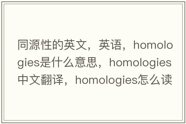 同源性的英文，英語，homologies是什么意思，homologies中文翻譯，homologies怎么讀、發(fā)音、用法及例句