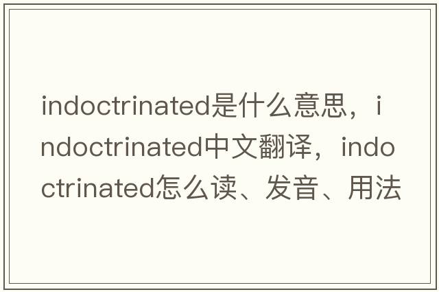 indoctrinated是什么意思，indoctrinated中文翻譯，indoctrinated怎么讀、發(fā)音、用法及例句