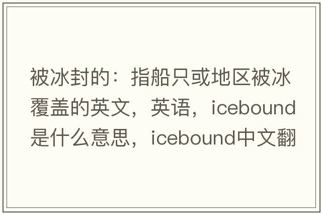 被冰封的：指船只或地區(qū)被冰覆蓋的英文，英語(yǔ)，icebound是什么意思，icebound中文翻譯，icebound怎么讀、發(fā)音、用法及例句