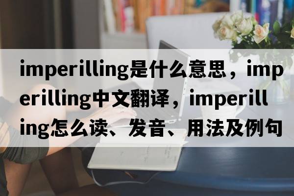 imperilling是什么意思，imperilling中文翻譯，imperilling怎么讀、發(fā)音、用法及例句